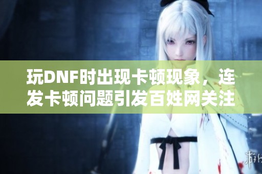 玩DNF时出现卡顿现象，连发卡顿问题引发百姓网关注资讯
