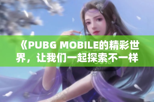 《PUBG MOBILE的精彩世界，让我们一起探索不一样的战斗体验吧》