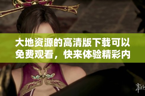 大地资源的高清版下载可以免费观看，快来体验精彩内容吧