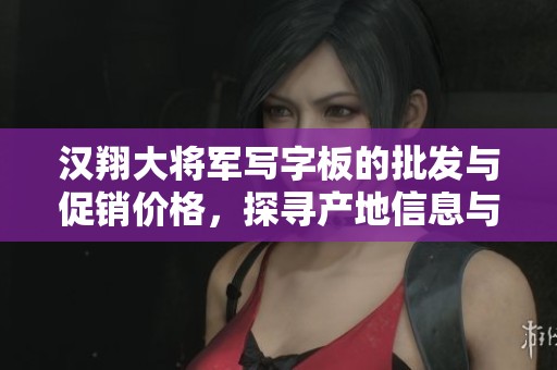 汉翔大将军写字板的批发与促销价格，探寻产地信息与采购渠道