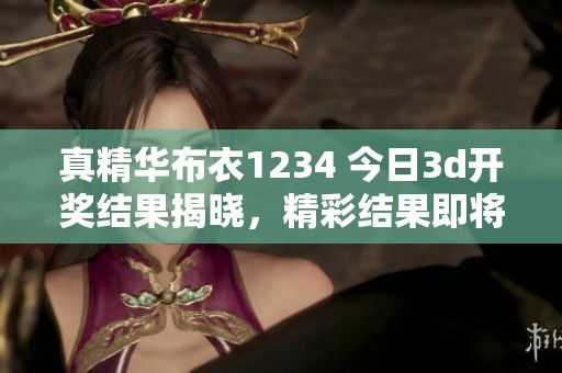 真精华布衣1234 今日****结果揭晓，精彩结果即将呈现！