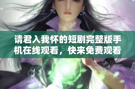 请君入我怀的短剧完整版手机在线观看，快来免费观看精彩内容吧