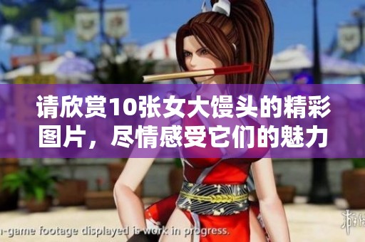 请欣赏10张女大馒头的精彩图片，尽情感受它们的魅力与美味。