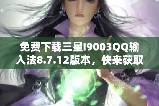 免费下载三星I9003QQ输入法8.7.12版本，快来获取I9003QQ输入法下载链接