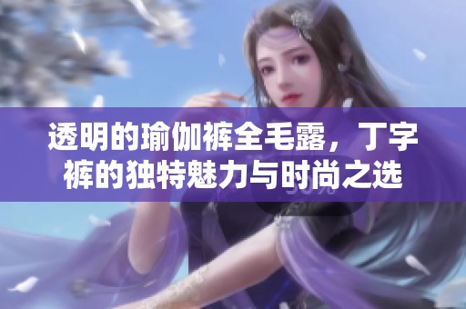 透明的瑜伽裤全毛露，丁字裤的独特魅力与时尚之选