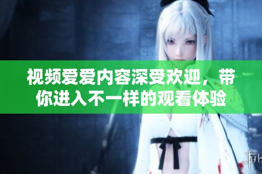 视频爱爱内容深受欢迎，带你进入不一样的观看体验