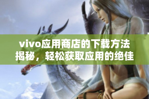 vivo应用商店的下载方法揭秘，轻松获取应用的绝佳选择在这里等你尝试！