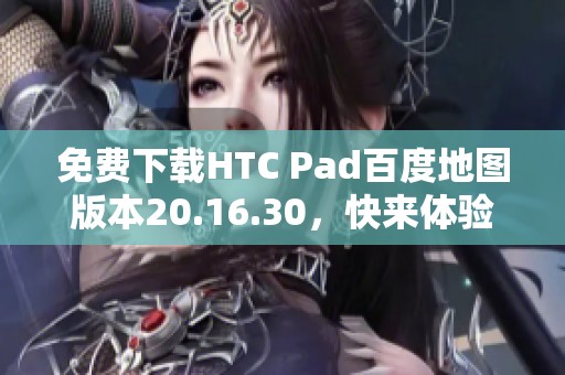 免费下载HTC Pad百度地图版本20.16.30，快来体验全新导航服务！