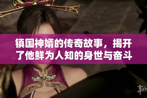 镇国神婿的传奇故事，揭开了他鲜为人知的身世与奋斗历程