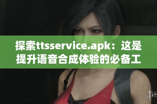 探索ttsservice.apk：这是提升语音合成体验的必备工具，助力你的应用更出色