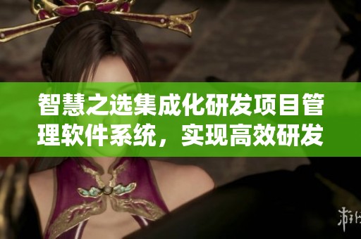智慧之选集成化研发项目管理软件系统，实现高效研发项目管理