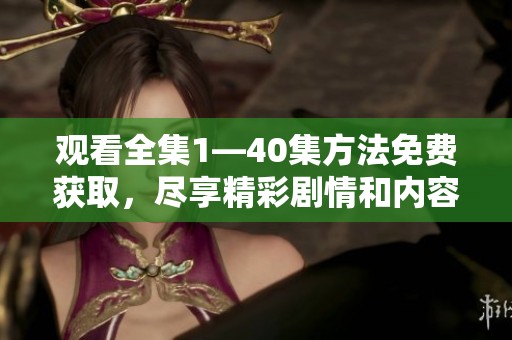 观看全集1—40集方法免费获取，尽享精彩剧情和内容内容不容错过！