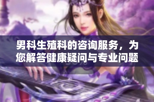 男科生殖科的咨询服务，为您解答健康疑问与专业问题