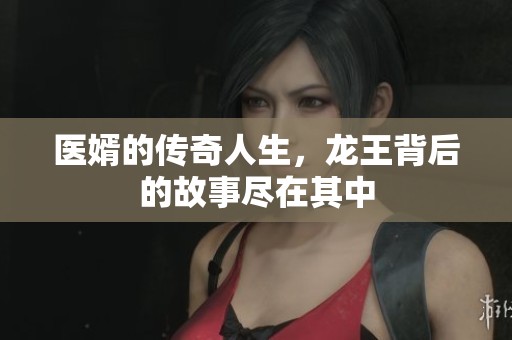 医婿的传奇人生，龙王背后的故事尽在其中
