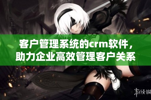 客户管理系统的crm软件，助力企业高效管理客户关系