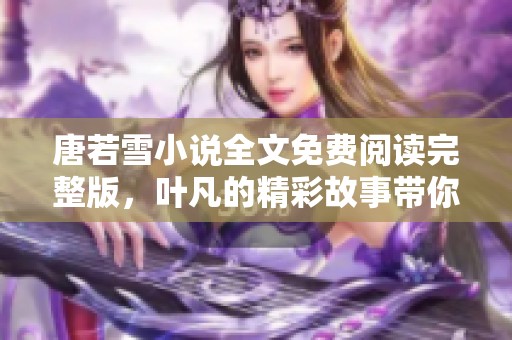 唐若雪小说全文免费阅读完整版，叶凡的精彩故事带你畅游其中