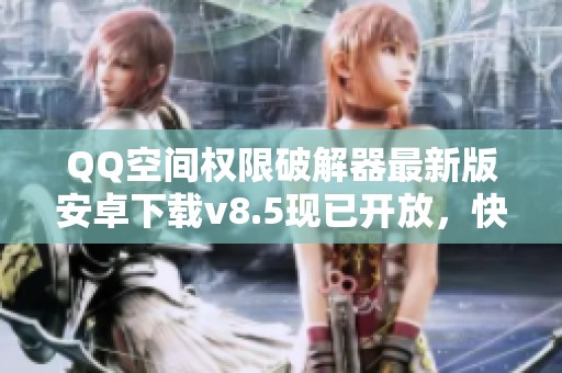 QQ空间权限破解器最新版安卓下载v8.5现已开放，快来获取下载地址吧