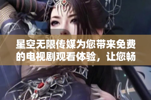 星空无限传媒为您带来免费的电视剧观看体验，让您畅享精彩剧情