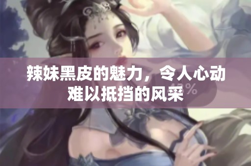 辣妹黑皮的魅力，令人心动难以抵挡的风采
