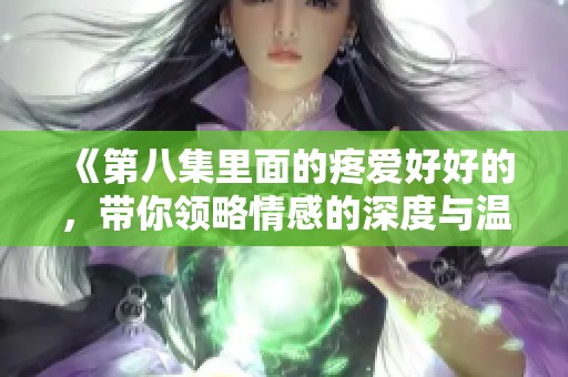 《第八集里面的疼爱好好的，带你领略情感的深度与温暖》