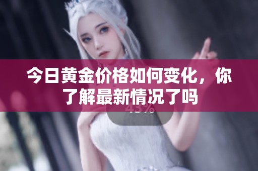 今日黄金价格如何变化，你了解最新情况了吗