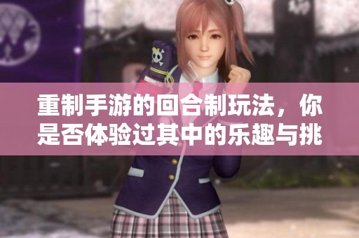 重制手游的回合制玩法，你是否体验过其中的乐趣与挑战？