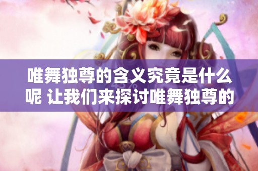 唯舞独尊的含义究竟是什么呢 让我们来探讨唯舞独尊的意思与解释