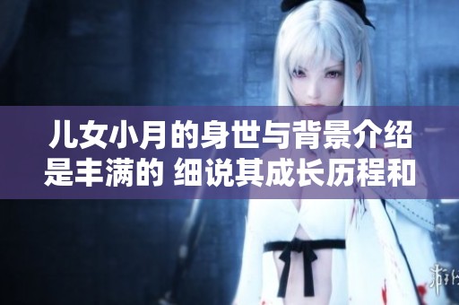 儿女小月的身世与背景介绍是丰满的 细说其成长历程和家庭故事