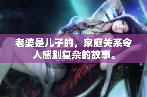老婆是儿子的，家庭关系令人感到复杂的故事。