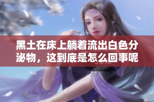 黑土在床上躺着流出白色分泌物，这到底是怎么回事呢