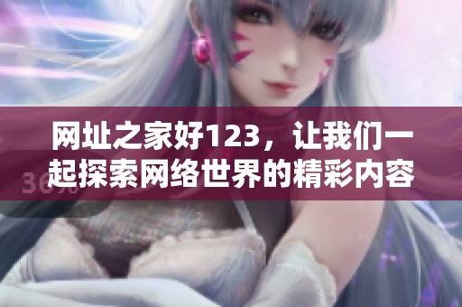 网址之家好123，让我们一起探索网络世界的精彩内容