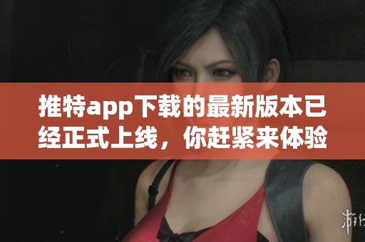 推特app下载的最新版本已经正式上线，你赶紧来体验一下吧！