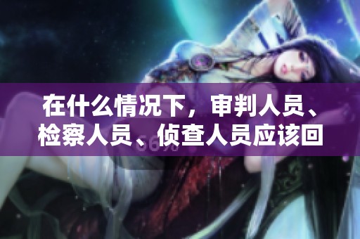 在什么情况下，审判人员、检察人员、侦查人员应该回避呢？这一问题值得深入探讨。