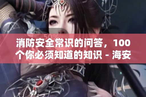 消防安全常识的问答，100个你必须知道的知识 - 海安市人民政府总结分享