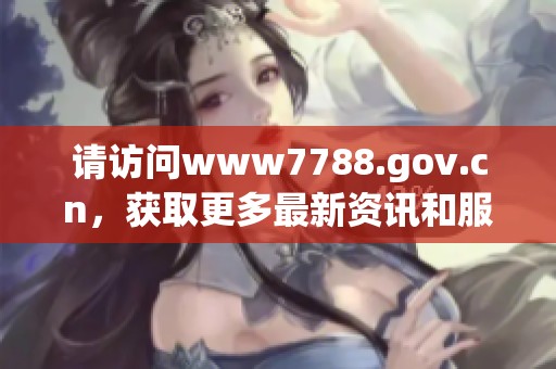 请访问www7788.gov.cn，获取更多最新资讯和服务信息