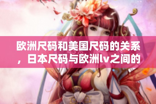 欧洲尺码和美国尺码的关系，日本尺码与欧洲lv之间的对比分析