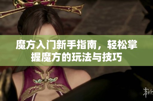 魔方入门新手指南，轻松掌握魔方的玩法与技巧