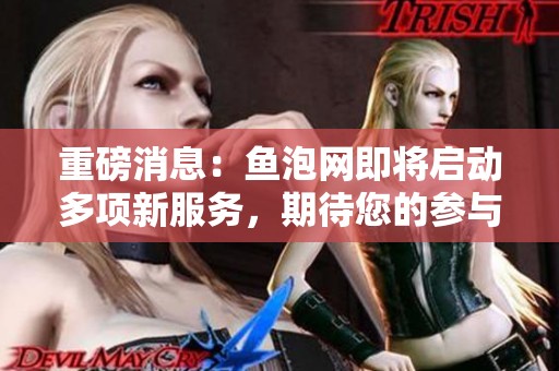 重磅消息：鱼泡网即将启动多项新服务，期待您的参与与支持