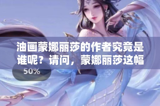 油画蒙娜丽莎的作者究竟是谁呢？请问，蒙娜丽莎这幅油画的作者到底是谁？