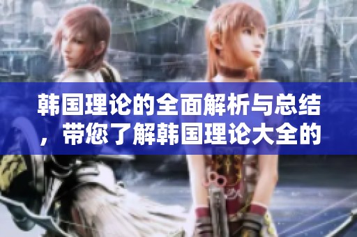 韩国理论的全面解析与总结，带您了解韩国理论大全的深刻内涵