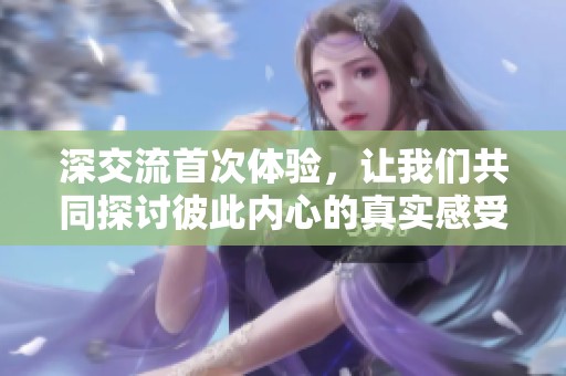 深交流首次体验，让我们共同探讨彼此内心的真实感受