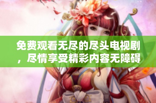 免费观看无尽的尽头电视剧，尽情享受精彩内容无障碍访问