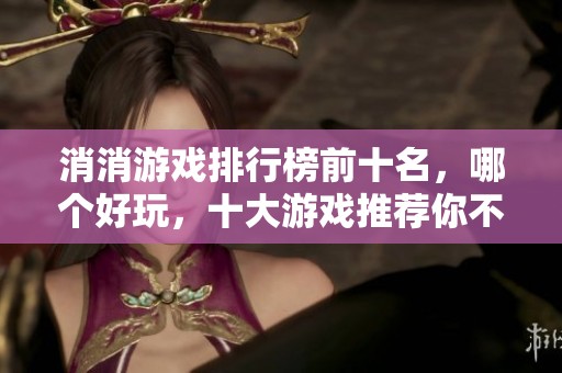 消消游戏排行榜前十名，哪个好玩，十大游戏推荐你不可错过！