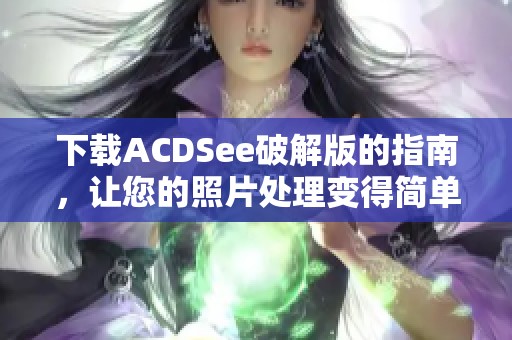 下载ACDSee破解版的指南，让您的照片处理变得简单且高效！