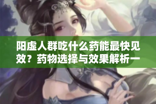 阳虚人群吃什么药能最快见效？药物选择与效果解析一同看！