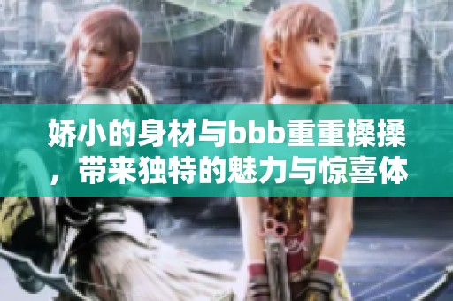 娇小的身材与bbb重重搡搡，带来独特的魅力与惊喜体验