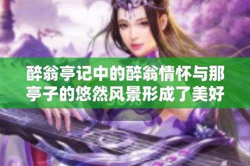 醉翁亭记中的醉翁情怀与那亭子的悠然风景形成了美好的 contrast