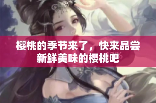 樱桃的季节来了，快来品尝新鲜美味的樱桃吧