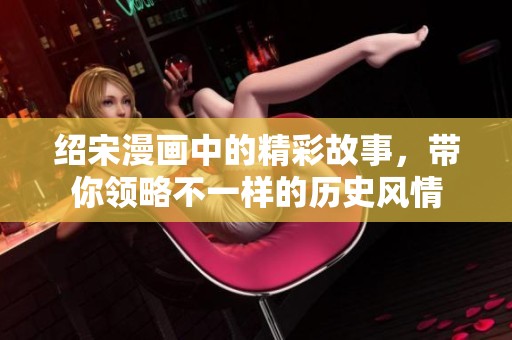 绍宋漫画中的精彩故事，带你领略不一样的历史风情