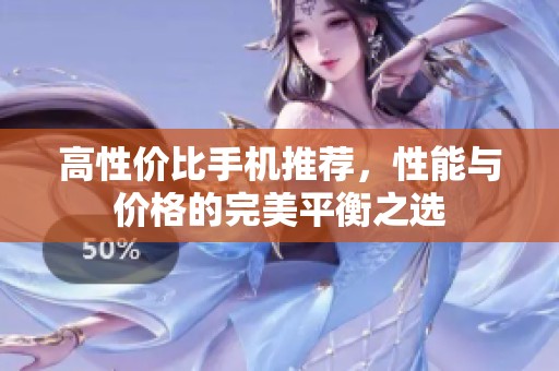 高性价比手机推荐，性能与价格的完美平衡之选